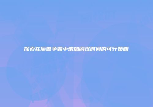 探索在魔兽争霸中增加刷怪时间的可行策略