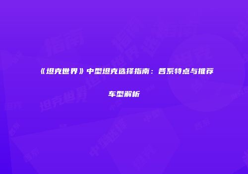 《坦克世界》中型坦克选择指南：各系特点与推荐车型解析