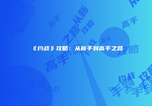 《约战》攻略：从新手到高手之路
