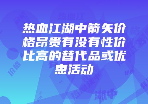 热血江湖中箭矢价格昂贵有没有性价比高的替代品或优惠活动