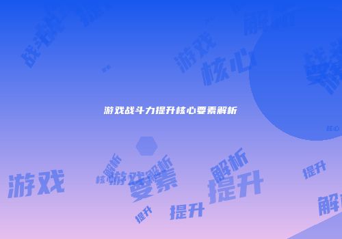 游戏战斗力提升核心要素解析