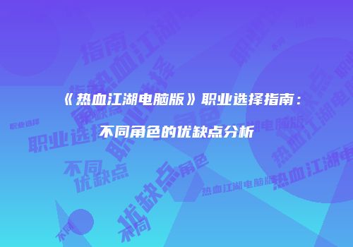 《热血江湖电脑版》职业选择指南：不同角色的优缺点分析