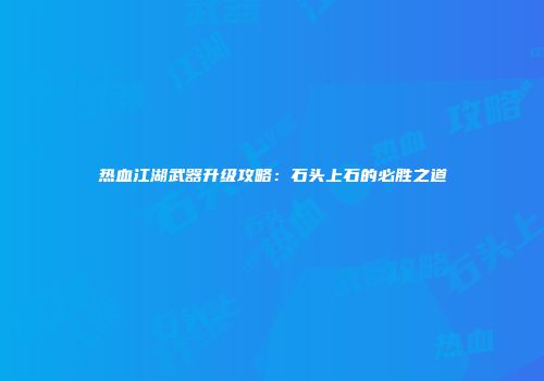 热血江湖武器升级攻略：石头上石的必胜之道