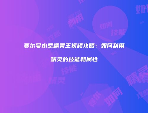 赛尔号水系精灵王视频攻略:如何利用精灵的技能和属性