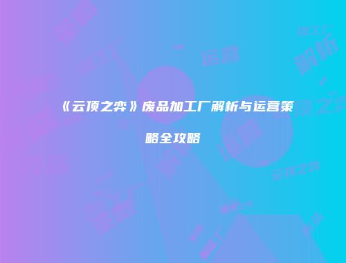 《云顶之弈》废品加工厂解析与运营策略全攻略