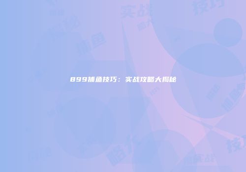 899捕鱼技巧：实战攻略大揭秘