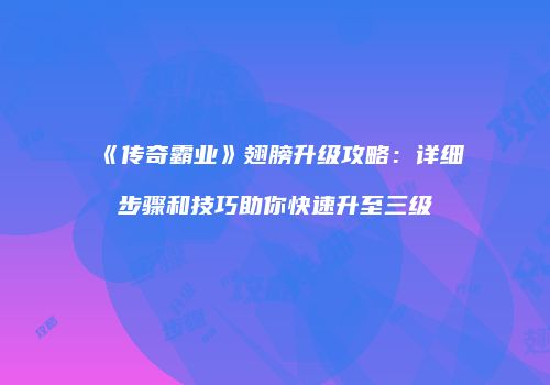 《传奇霸业》翅膀升级攻略：详细步骤和技巧助你快速升至三级