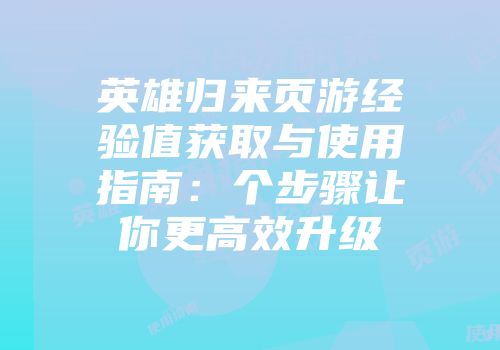 英雄归来页游经验值获取与使用指南：个步骤让你更高效升级
