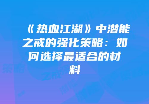 《热血江湖》中潜能之戒的强化策略：如何选择最适合的材料