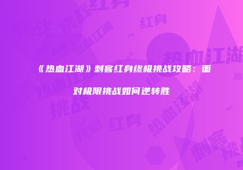《热血江湖》刺客红身终极挑战攻略：面对极限挑战如何逆转胜