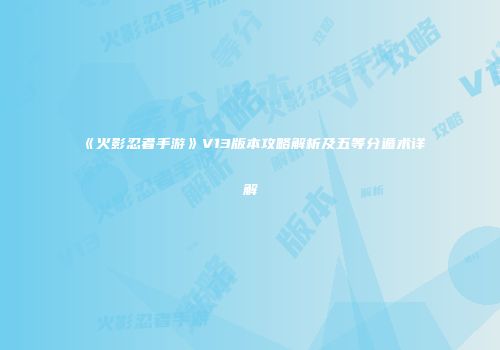 《火影忍者手游》V13版本攻略解析及五等分遁术详解