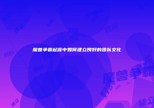 魔兽争霸起源中如何建立良好的团队文化