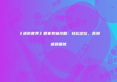 《迷你世界》回家卷轴攻略：轻松定位，告别迷路困扰