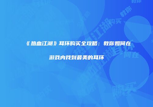 《热血江湖》耳环购买全攻略：教你如何在游戏内找到最美的耳环