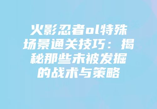 火影忍者ol特殊场景通关技巧：揭秘那些未被发掘的战术与策略
