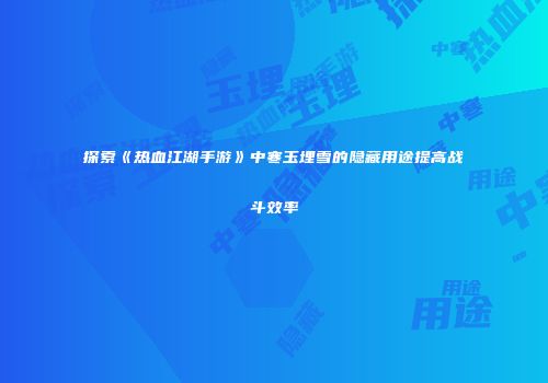 探索《热血江湖手游》中寒玉埋雪的隐藏用途提高战斗效率