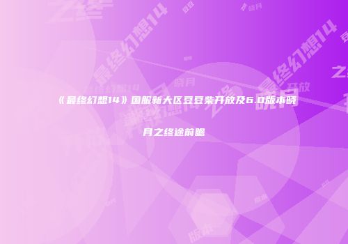 《最终幻想14》国服新大区豆豆柴开放及6.0版本晓月之终途前瞻