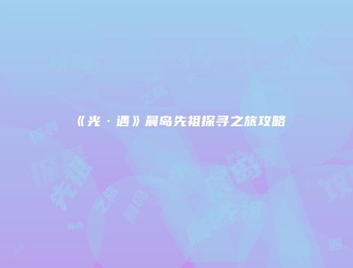 《光·遇》晨岛先祖探寻之旅攻略