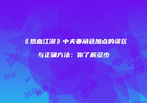 《热血江湖》中夫妻角色加点的误区与正确方法：你了解多少