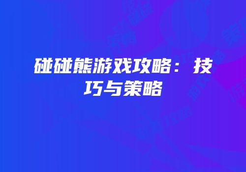 碰碰熊游戏攻略：技巧与策略