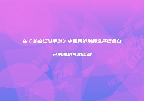 在《热血江湖手游》中如何辨别和选择适合自己的邪功气功流派