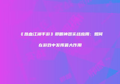 《热血江湖手游》邪眼神器实战应用：如何在游戏中发挥最大作用