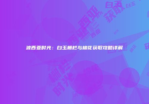 波西亚时光：白玉栅栏与棉花获取攻略详解
