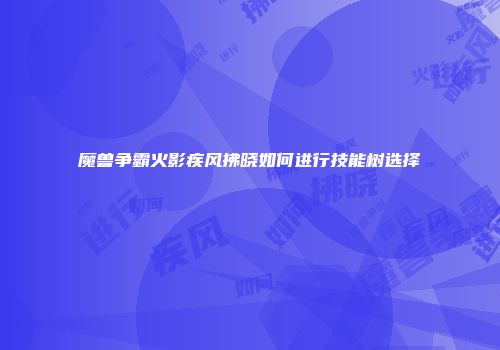 魔兽争霸火影疾风拂晓如何进行技能树选择