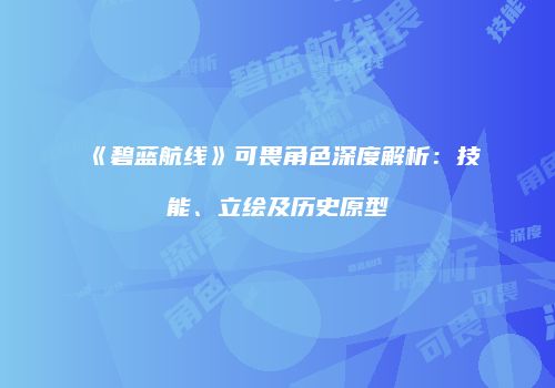 《碧蓝航线》可畏角色深度解析：技能、立绘及历史原型