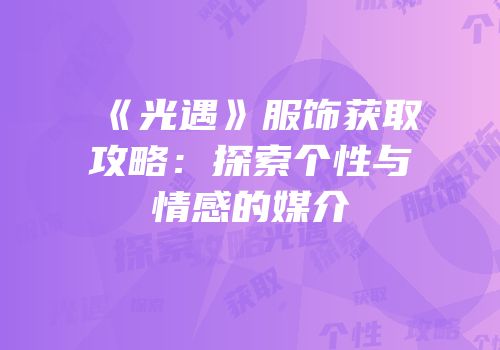 《光遇》服饰获取攻略：探索个性与情感的媒介