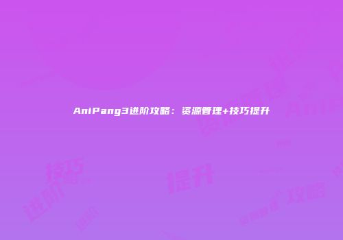 AniPang3进阶攻略：资源管理+技巧提升