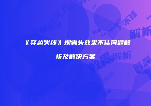 《穿越火线》烟雾头效果不佳问题解析及解决方案
