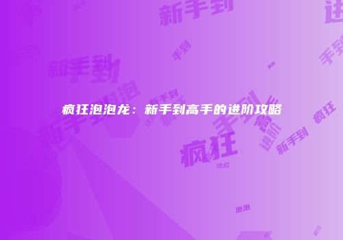 疯狂泡泡龙：新手到高手的进阶攻略