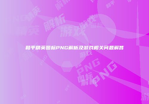 和平精英图标PNG解析及游戏相关问题解答