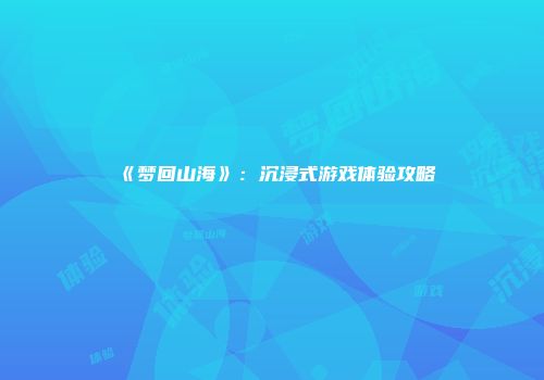 《梦回山海》：沉浸式游戏体验攻略