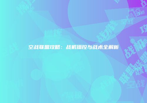 空战联盟攻略：战机操控与战术全解析
