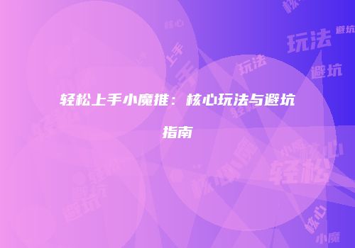 轻松上手小魔推：核心玩法与避坑指南