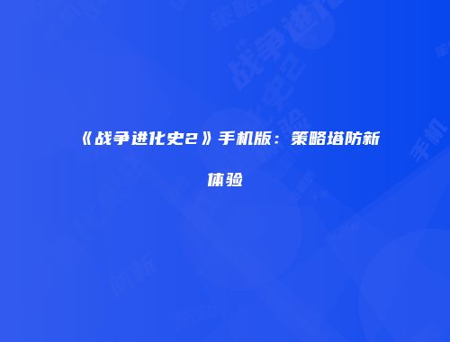 《战争进化史2》手机版：策略塔防新体验