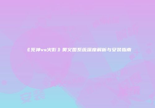 《死神vs火影》奥义图系统深度解析与安装指南