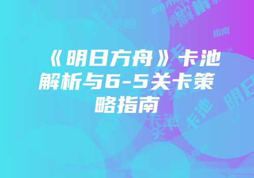 《明日方舟》卡池解析与6-5关卡策略指南