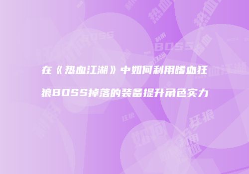 在《热血江湖》中如何利用嗜血狂狼BOSS掉落的装备提升角色实力
