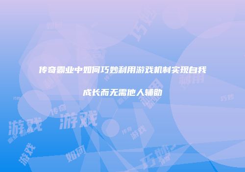 传奇霸业中如何巧妙利用游戏机制实现自我成长而无需他人辅助
