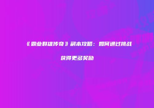 《霸业群雄传奇》副本攻略:如何通过挑战获得更多奖励