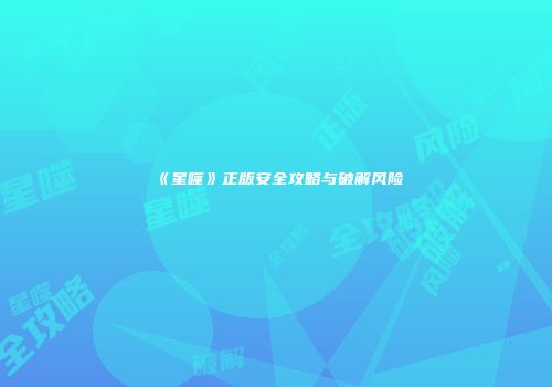 《星噬》正版安全攻略与破解风险