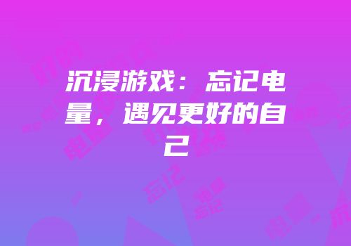沉浸游戏：忘记电量，遇见更好的自己