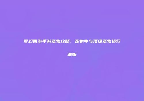 梦幻西游手游宠物攻略：宠物牛与顶级宠物排行解析