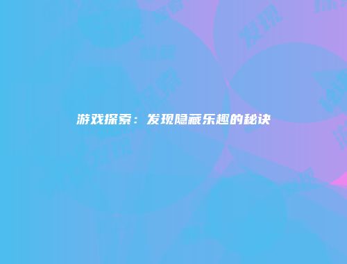 游戏探索：发现隐藏乐趣的秘诀