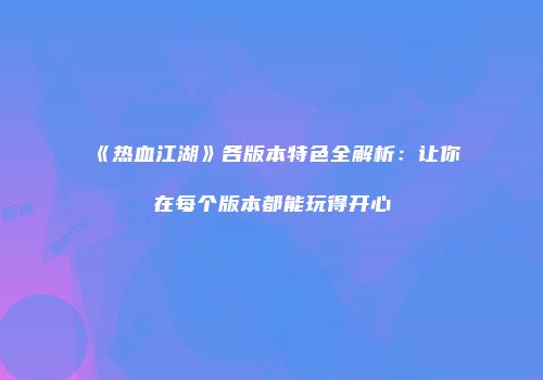 《热血江湖》各版本特色全解析：让你在每个版本都能玩得开心