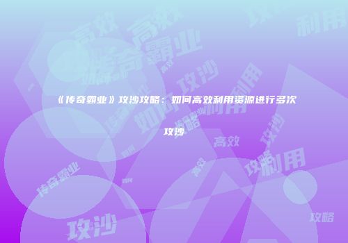 《传奇霸业》攻沙攻略：如何高效利用资源进行多次攻沙