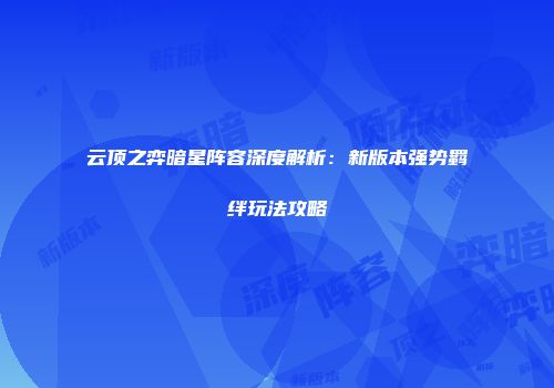 云顶之弈暗星阵容深度解析：新版本强势羁绊玩法攻略